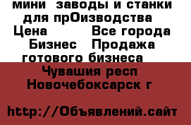 мини- заводы и станки для прОизводства › Цена ­ 100 - Все города Бизнес » Продажа готового бизнеса   . Чувашия респ.,Новочебоксарск г.